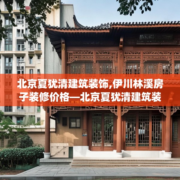 北京夏犹清建筑装饰,伊川林溪房子装修价格—北京夏犹清建筑装饰423.a299b300c303fgy.310fghfd