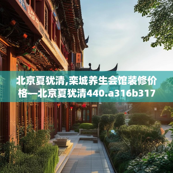 北京夏犹清,栾城养生会馆装修价格—北京夏犹清440.a316b317c320fgy.327wew