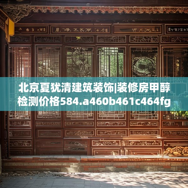 北京夏犹清建筑装饰|装修房甲醇检测价格584.a460b461c464fgy.471wew