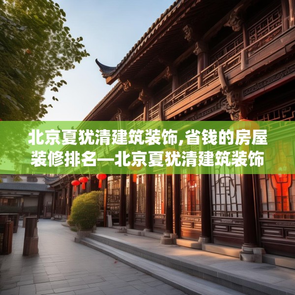 北京夏犹清建筑装饰,省钱的房屋装修排名—北京夏犹清建筑装饰427.a303b304c307fgy.314poiy
