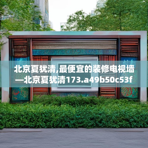 北京夏犹清,最便宜的装修电视墙—北京夏犹清173.a49b50c53fgy.60cvcx