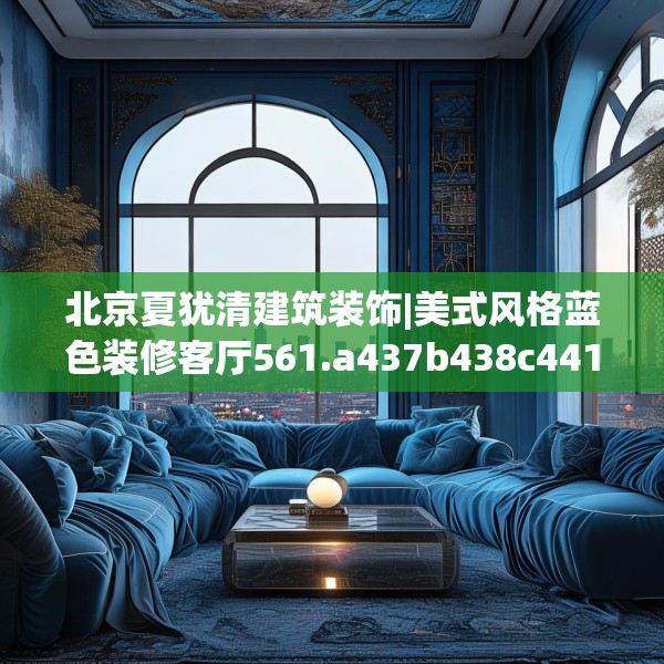 北京夏犹清建筑装饰|美式风格蓝色装修客厅561.a437b438c441fgy.448uyk