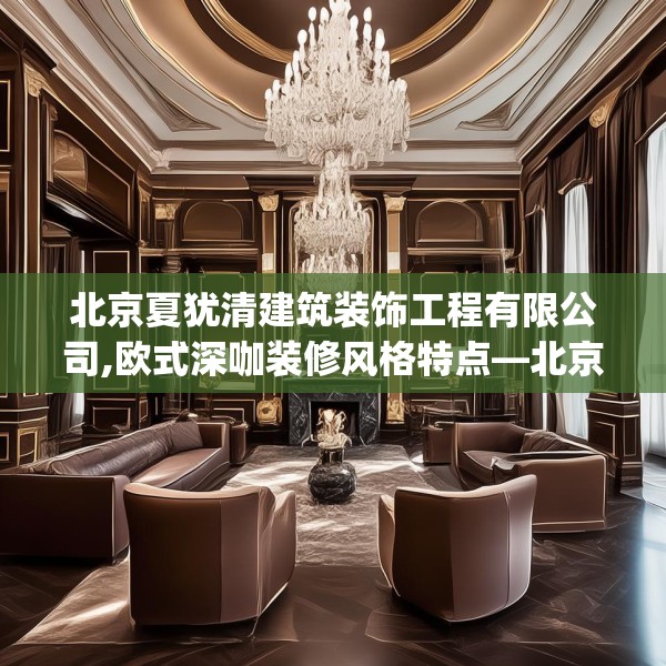 北京夏犹清建筑装饰工程有限公司,欧式深咖装修风格特点—北京夏犹清建筑装饰工程有限公司161.a37b38c41fgy.48bnbn