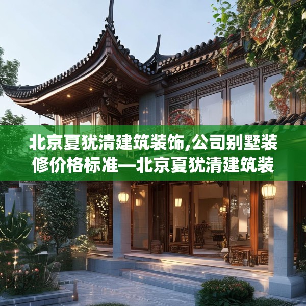 北京夏犹清建筑装饰,公司别墅装修价格标准—北京夏犹清建筑装饰425.a301b302c305fgy.312cvcx
