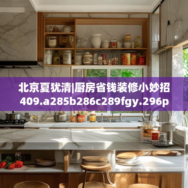 北京夏犹清|厨房省钱装修小妙招409.a285b286c289fgy.296poiy