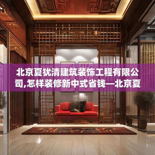 北京夏犹清建筑装饰工程有限公司,怎样装修新中式省钱—北京夏犹清建筑装饰工程有限公司149.a25b26c29fgy.36fds