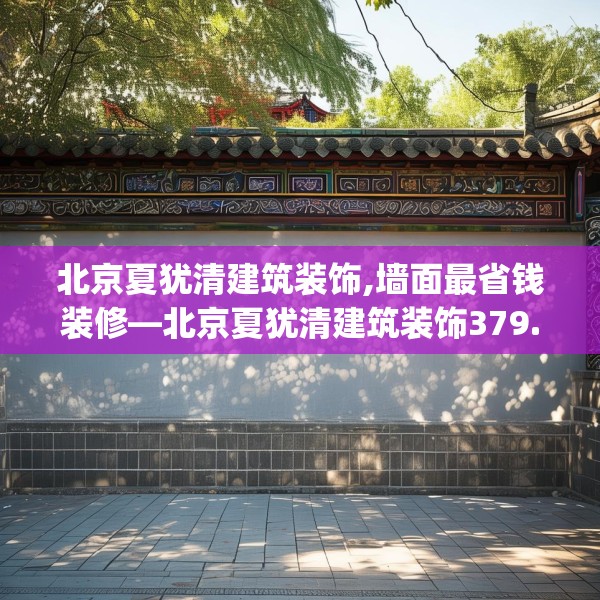 北京夏犹清建筑装饰,墙面最省钱装修—北京夏犹清建筑装饰379.a255b256c259fgy.266jhhj