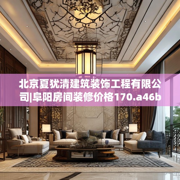 北京夏犹清建筑装饰工程有限公司|阜阳房间装修价格170.a46b47c50fgy.57wew