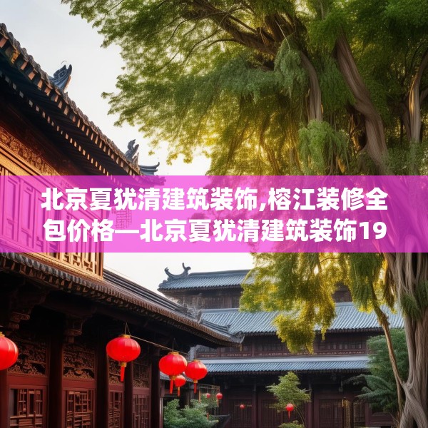 北京夏犹清建筑装饰,榕江装修全包价格—北京夏犹清建筑装饰199.a75b76c79fgy.86jhhj