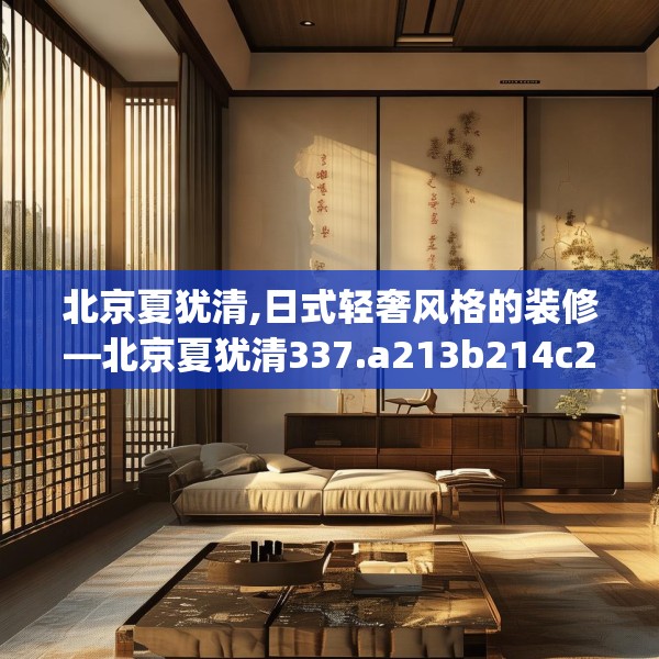 北京夏犹清,日式轻奢风格的装修—北京夏犹清337.a213b214c217fgy.224poiy