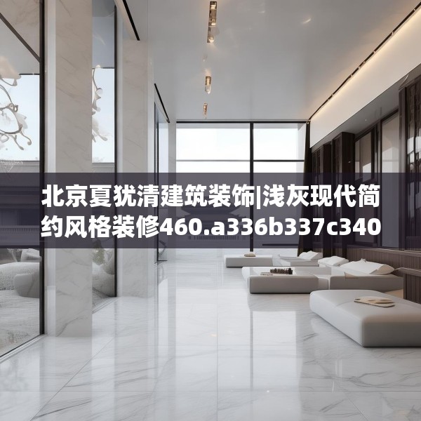 北京夏犹清建筑装饰|浅灰现代简约风格装修460.a336b337c340fgy.347sdA