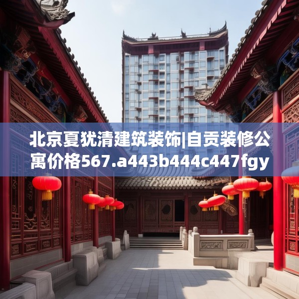 北京夏犹清建筑装饰|自贡装修公寓价格567.a443b444c447fgy.454fghfd