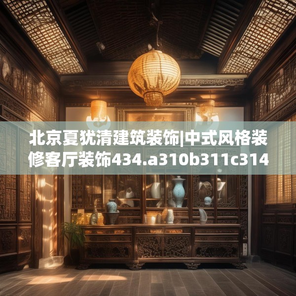 北京夏犹清建筑装饰|中式风格装修客厅装饰434.a310b311c314fgy.32176667