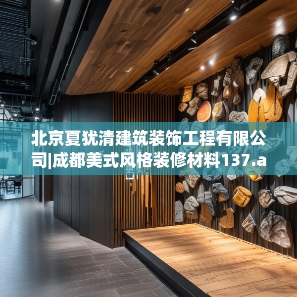 北京夏犹清建筑装饰工程有限公司|成都美式风格装修材料137.a13b14c17fgy.24cvcx