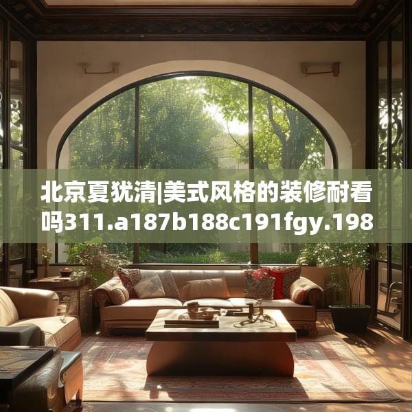 北京夏犹清|美式风格的装修耐看吗311.a187b188c191fgy.198fds