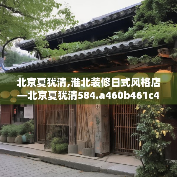 北京夏犹清,淮北装修日式风格店—北京夏犹清584.a460b461c464fgy.471wew