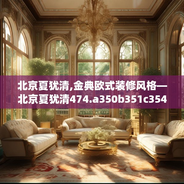 北京夏犹清,金典欧式装修风格—北京夏犹清474.a350b351c354fgy.361dsfds