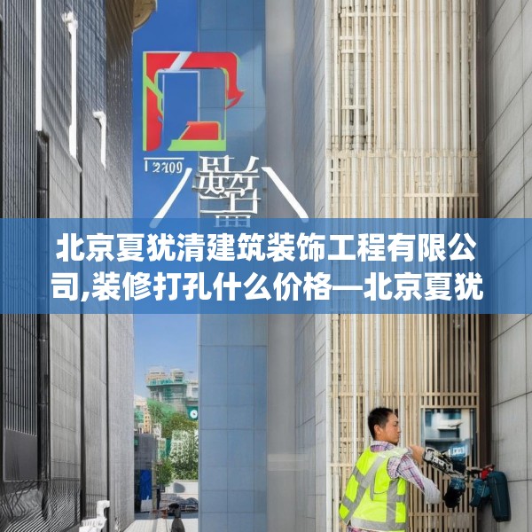 北京夏犹清建筑装饰工程有限公司,装修打孔什么价格—北京夏犹清建筑装饰工程有限公司270.a146b147c150fgy.157nbn