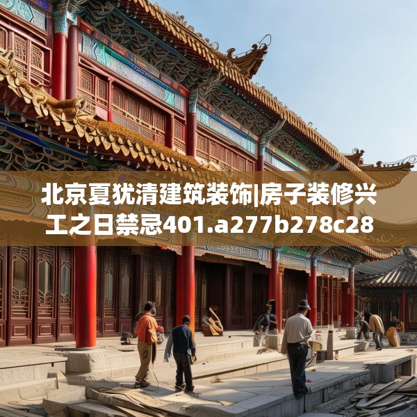北京夏犹清建筑装饰|房子装修兴工之日禁忌401.a277b278c281fgy.288fds