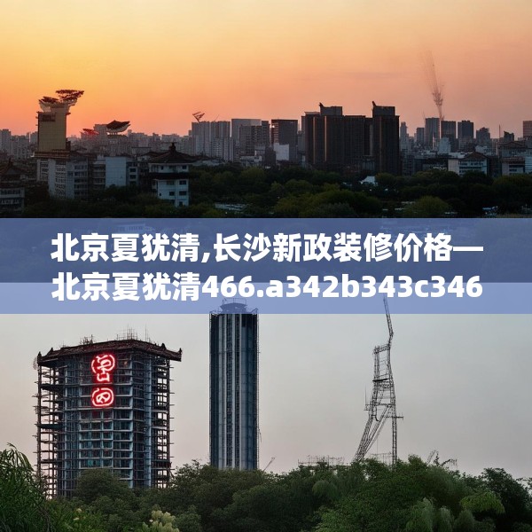 北京夏犹清,长沙新政装修价格—北京夏犹清466.a342b343c346fgy.353dewqe