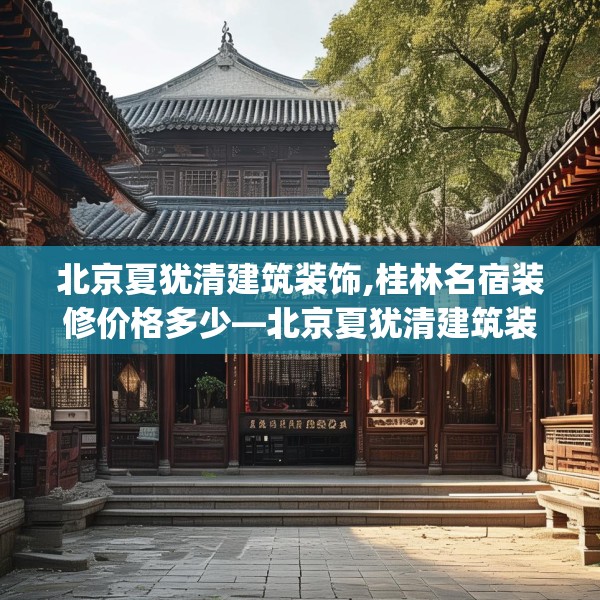北京夏犹清建筑装饰,桂林名宿装修价格多少—北京夏犹清建筑装饰261.a137b138c141fgy.148fghfd