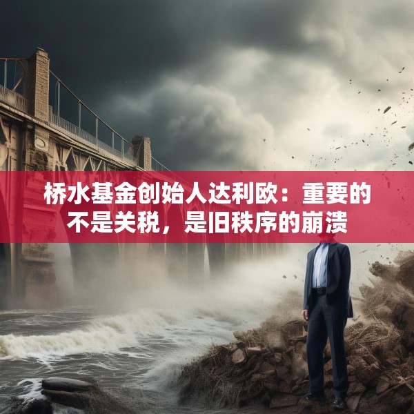 桥水基金创始人达利欧：重要的不是关税，是旧秩序的崩溃