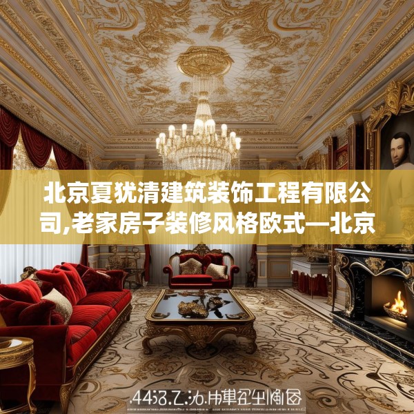 北京夏犹清建筑装饰工程有限公司,老家房子装修风格欧式—北京夏犹清建筑装饰工程有限公司147.a23b24c27fgy.34uyk