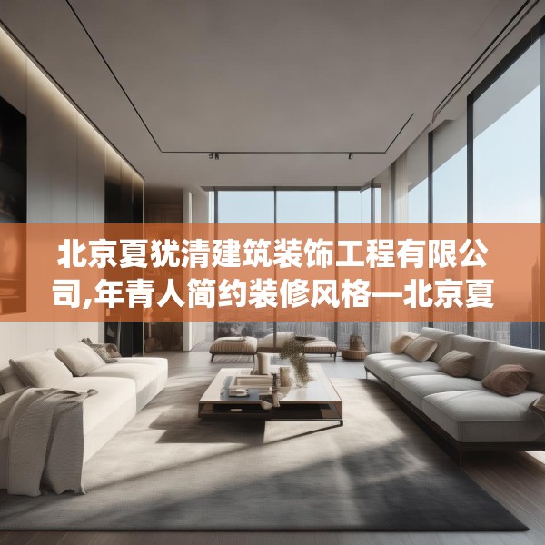 北京夏犹清建筑装饰工程有限公司,年青人简约装修风格—北京夏犹清建筑装饰工程有限公司580.a456b457c460fgy.467htyj