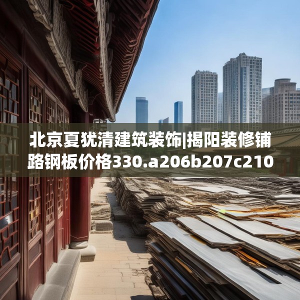 北京夏犹清建筑装饰|揭阳装修铺路钢板价格330.a206b207c210fgy.217dsfds