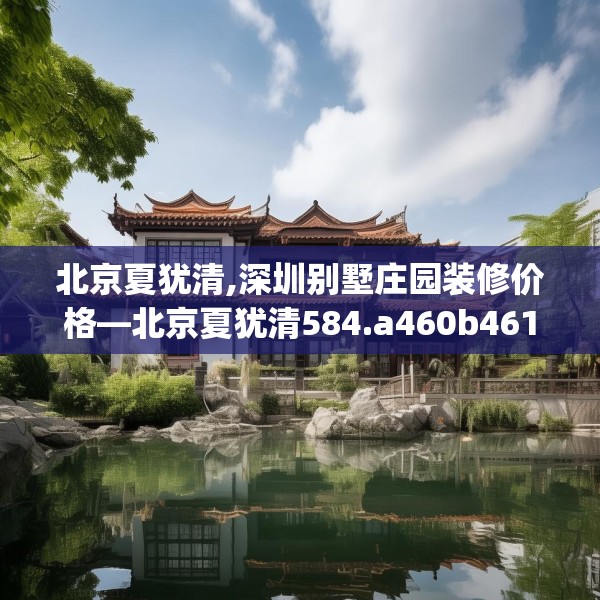 北京夏犹清,深圳别墅庄园装修价格—北京夏犹清584.a460b461c464fgy.471wew