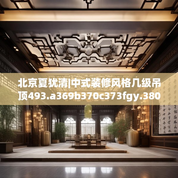 北京夏犹清|中式装修风格几级吊顶493.a369b370c373fgy.380fdsfds