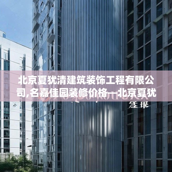 北京夏犹清建筑装饰工程有限公司,名嘉佳园装修价格—北京夏犹清建筑装饰工程有限公司324.a200b201c204fgy.211nbn