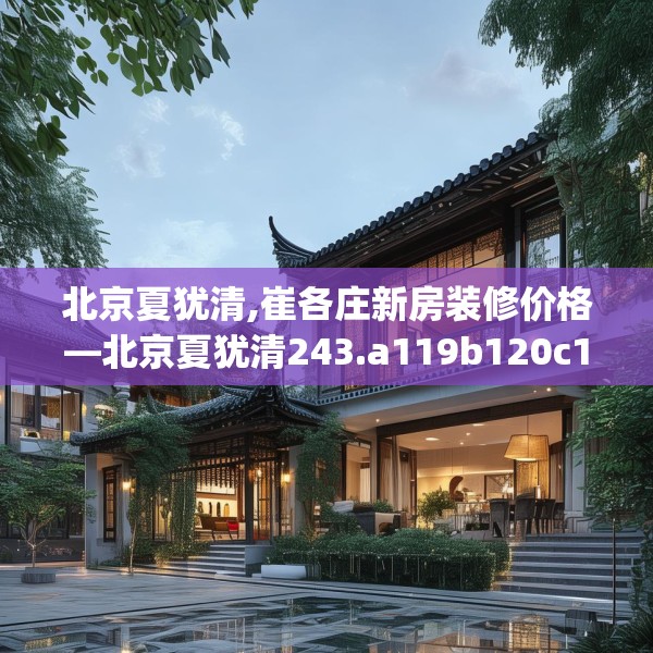 北京夏犹清,崔各庄新房装修价格—北京夏犹清243.a119b120c123fgy.130fghfd
