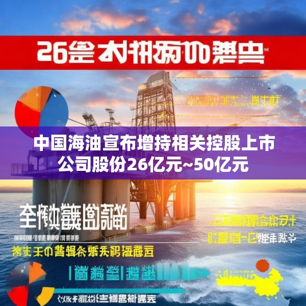 中国海油宣布增持相关控股上市公司股份26亿元~50亿元