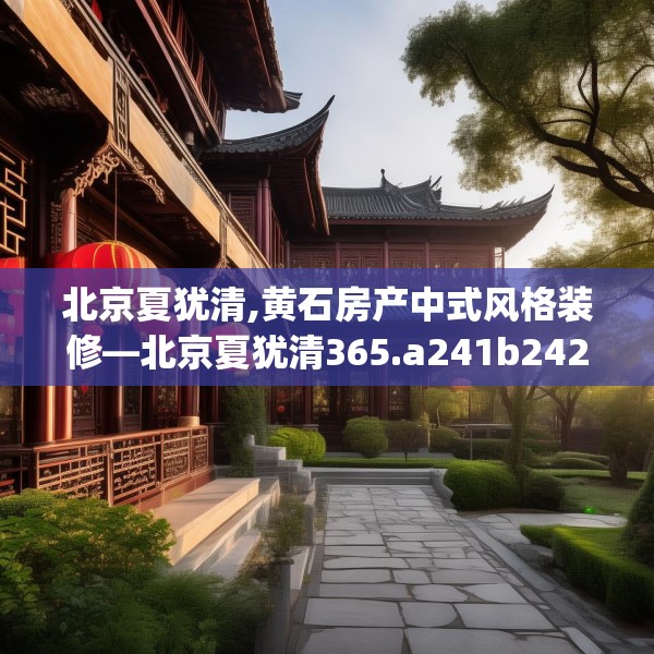 北京夏犹清,黄石房产中式风格装修—北京夏犹清365.a241b242c245fgy.252fds