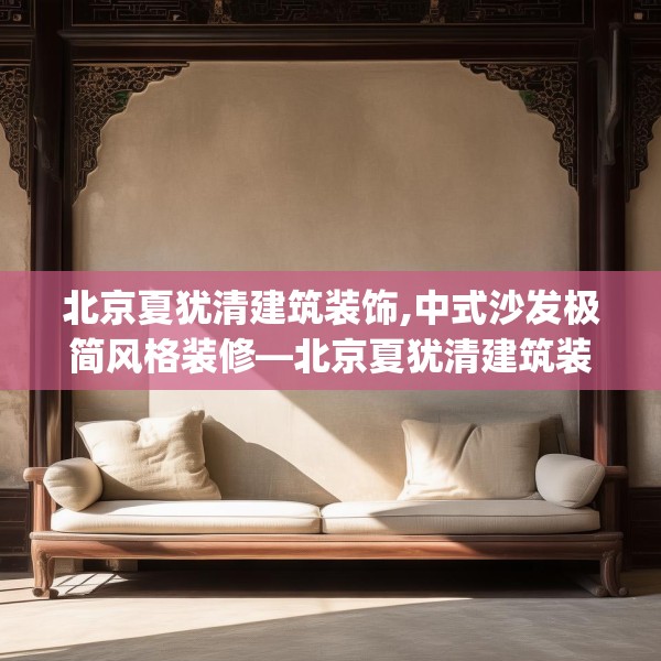 北京夏犹清建筑装饰,中式沙发极简风格装修—北京夏犹清建筑装饰310.a186b187c190fgy.197htyj