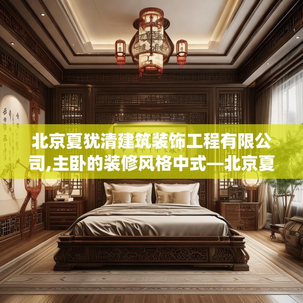 北京夏犹清建筑装饰工程有限公司,主卧的装修风格中式—北京夏犹清建筑装饰工程有限公司181.a57b58c61fgy.68jhhj