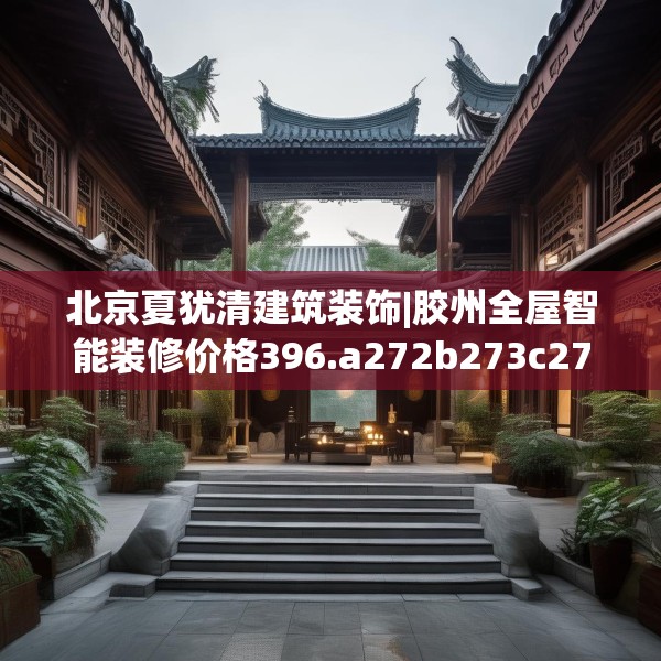 北京夏犹清建筑装饰|胶州全屋智能装修价格396.a272b273c276fgy.283nbn
