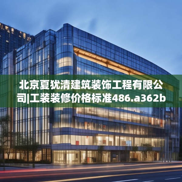 北京夏犹清建筑装饰工程有限公司|工装装修价格标准486.a362b363c366fgy.373nbn