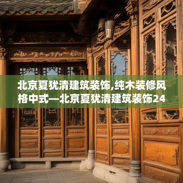 北京夏犹清建筑装饰,纯木装修风格中式—北京夏犹清建筑装饰242.a118b119c122fgy.129wew