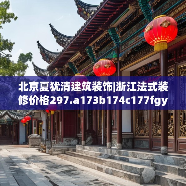 北京夏犹清建筑装饰|浙江法式装修价格297.a173b174c177fgy.184fghfd