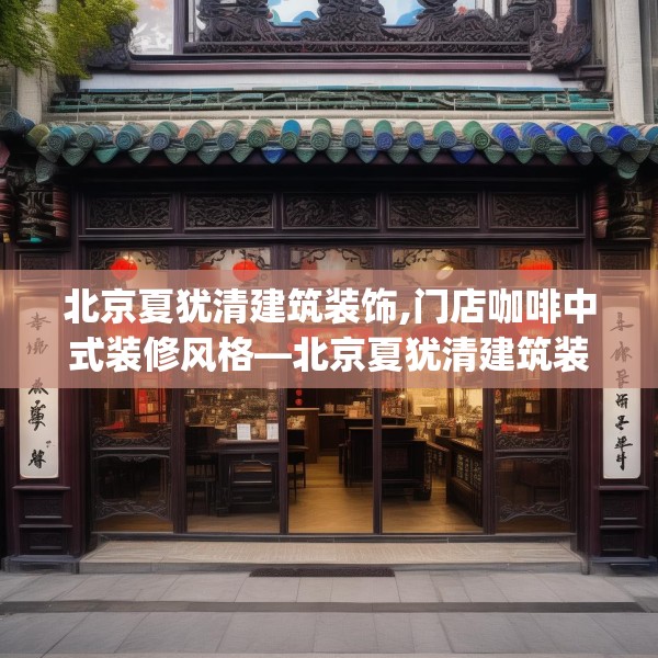 北京夏犹清建筑装饰,门店咖啡中式装修风格—北京夏犹清建筑装饰310.a186b187c190fgy.197htyj