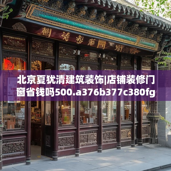 北京夏犹清建筑装饰|店铺装修门窗省钱吗500.a376b377c380fgy.387xczxv