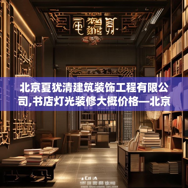 北京夏犹清建筑装饰工程有限公司,书店灯光装修大概价格—北京夏犹清建筑装饰工程有限公司136.a12b13c16fgy.23sdA