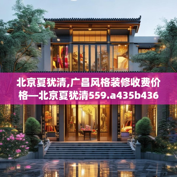 北京夏犹清,广昌风格装修收费价格—北京夏犹清559.a435b436c439fgy.446jhhj