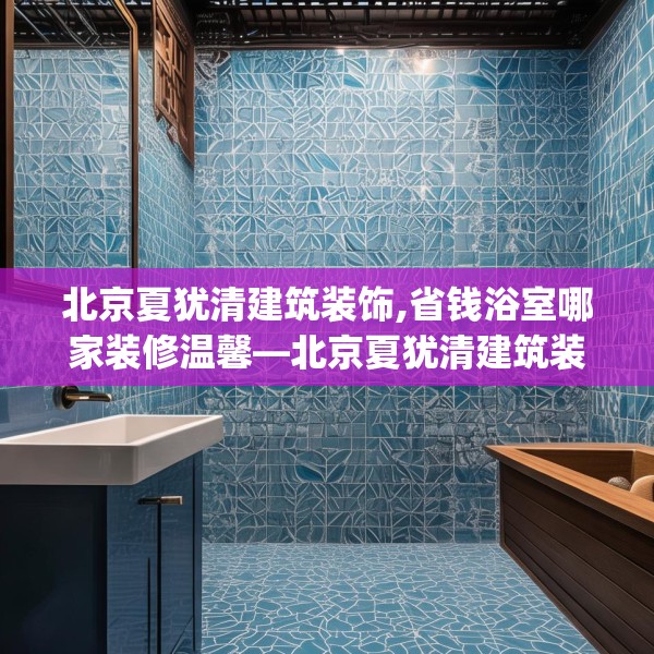 北京夏犹清建筑装饰,省钱浴室哪家装修温馨—北京夏犹清建筑装饰319.a195b196c199fgy.206poiy