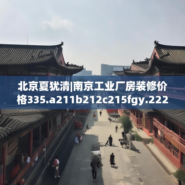 北京夏犹清|南京工业厂房装修价格335.a211b212c215fgy.222cvcx