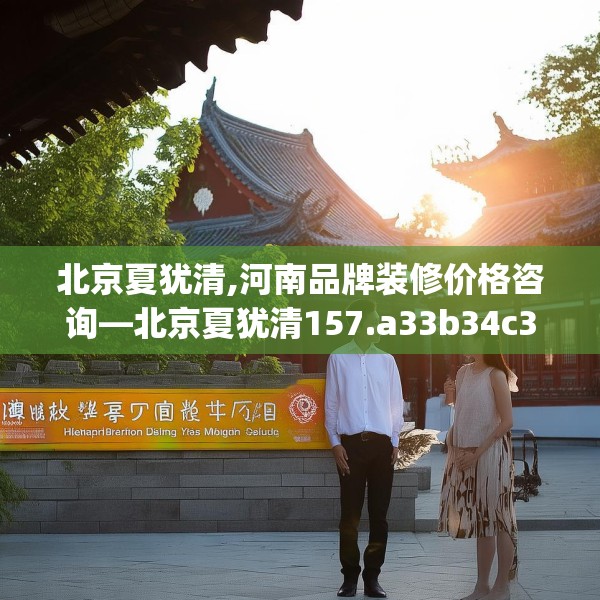 北京夏犹清,河南品牌装修价格咨询—北京夏犹清157.a33b34c37fgy.44poiy