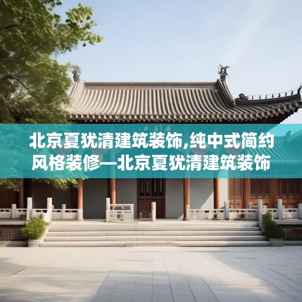 北京夏犹清建筑装饰,纯中式简约风格装修—北京夏犹清建筑装饰139.a15b16c19fgy.26poiy