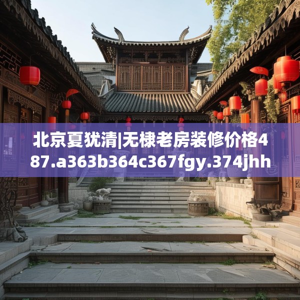 北京夏犹清|无棣老房装修价格487.a363b364c367fgy.374jhhj